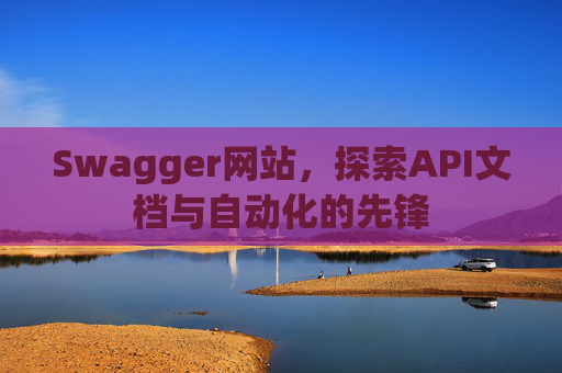 Swagger网站，探索API文档与自动化的先锋